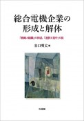 総合電機企業の形成と解体　「戦略と組織」の神話，「選択と集中」の罠