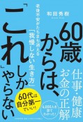 60歳からは、「これ」しかやらない　老後不安がたちまち消える「我慢しない生き方」