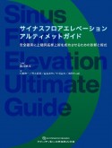 サイナスフロアエレベーションアルティメットガイド　安全確実に上顎洞底挙上術を成功させるための診断と術式