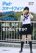 iPad・スマートフォン・クラウド・Twitter・・・で　結局、何が変わるんですか？