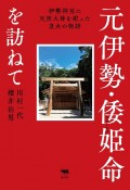 元伊勢・倭姫命を訪ねて　伊勢神宮に天照大神を祀った皇女の物語