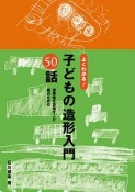 よくわかる！子どもの造形入門50話