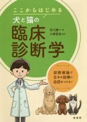 ここからはじめる犬と猫の臨床診断学　診断推論で日々の診療に自信をつける！