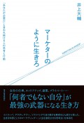 マーケターのように生きろ　「あなたが必要だ」と言われ続ける人の思考と行動