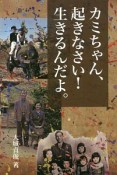 カミちゃん、起きなさい！生きるんだよ。