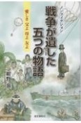 戦争が遺した五つの物語　愛しき父よ母よ友よ