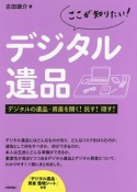 ここが知りたい！デジタル遺品　デジタルの遺品・資産を開く！託す！隠す！