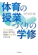 体育の授業づくりの学修　思考しながら教師の専門的知識を創発するための本