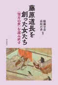 藤原道長を創った女たち　＜望月の世＞を読み直す