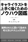 キャライラストを上手く描くためのノウハウ図鑑　絵師100人に聞いて集めた考え方とテクニック200