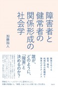 障害者と健常者の関係形成の社会学　障害をめぐる教育、福祉、地域社会の再編成と障害のポリティクス