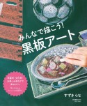 みんなで描こう！黒板アート　卒業式・文化祭・お楽しみ会などでまねしたい　想いを