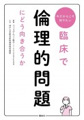 臨床で倫理的問題にどう向き合うか　今だからこそ知りたい